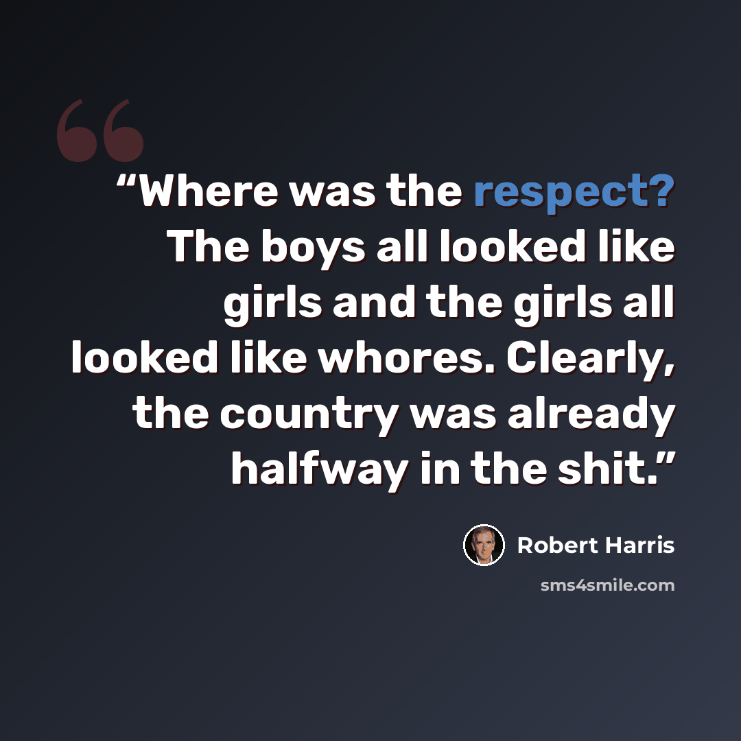 “Where was the respect? The boys all looked like girls and the girls all looked like whores. Clearly, the country was already halfway in the shit.” quote by Robert Harris