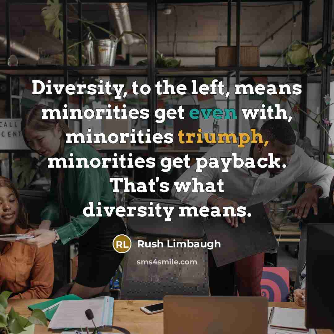 “Diversity, to the left, means minorities get even with, minorities triumph, minorities get payback. That's what diversity means.” quote by Rush Limbaugh