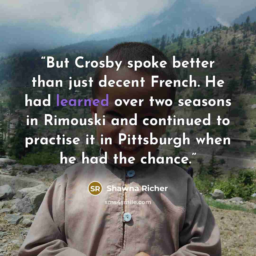 “But Crosby spoke better than just decent French. He had learned over two seasons in Rimouski and continued to practise it in Pittsburgh when he had the chance.” quote by Shawna Richer
