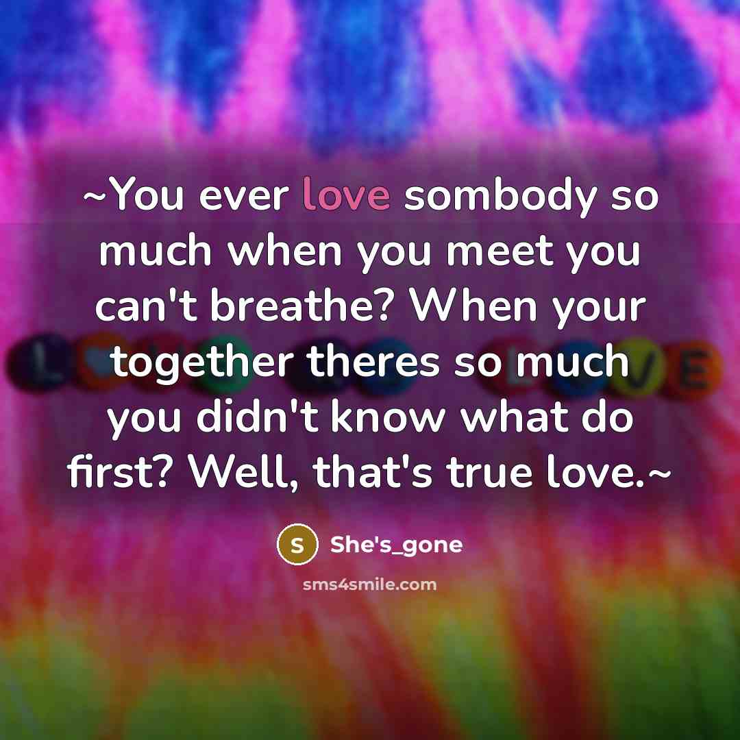“~You ever love sombody so much when you meet you can't breathe? When your together theres so much you didn't know what do first? Well, that's true love.~” quote by She's_gone