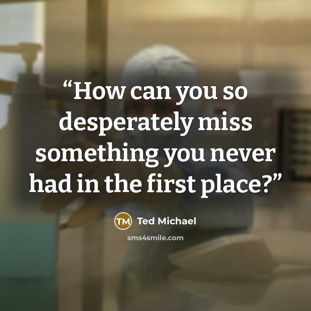 “How can you so desperately miss something you never had in the first place?” quote by Ted Michael