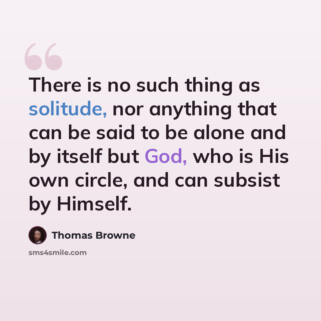 “There is no such thing as solitude, nor anything that can be said to be alone and by itself but God, who is His own circle, and can subsist by Himself.” quote by Thomas Browne