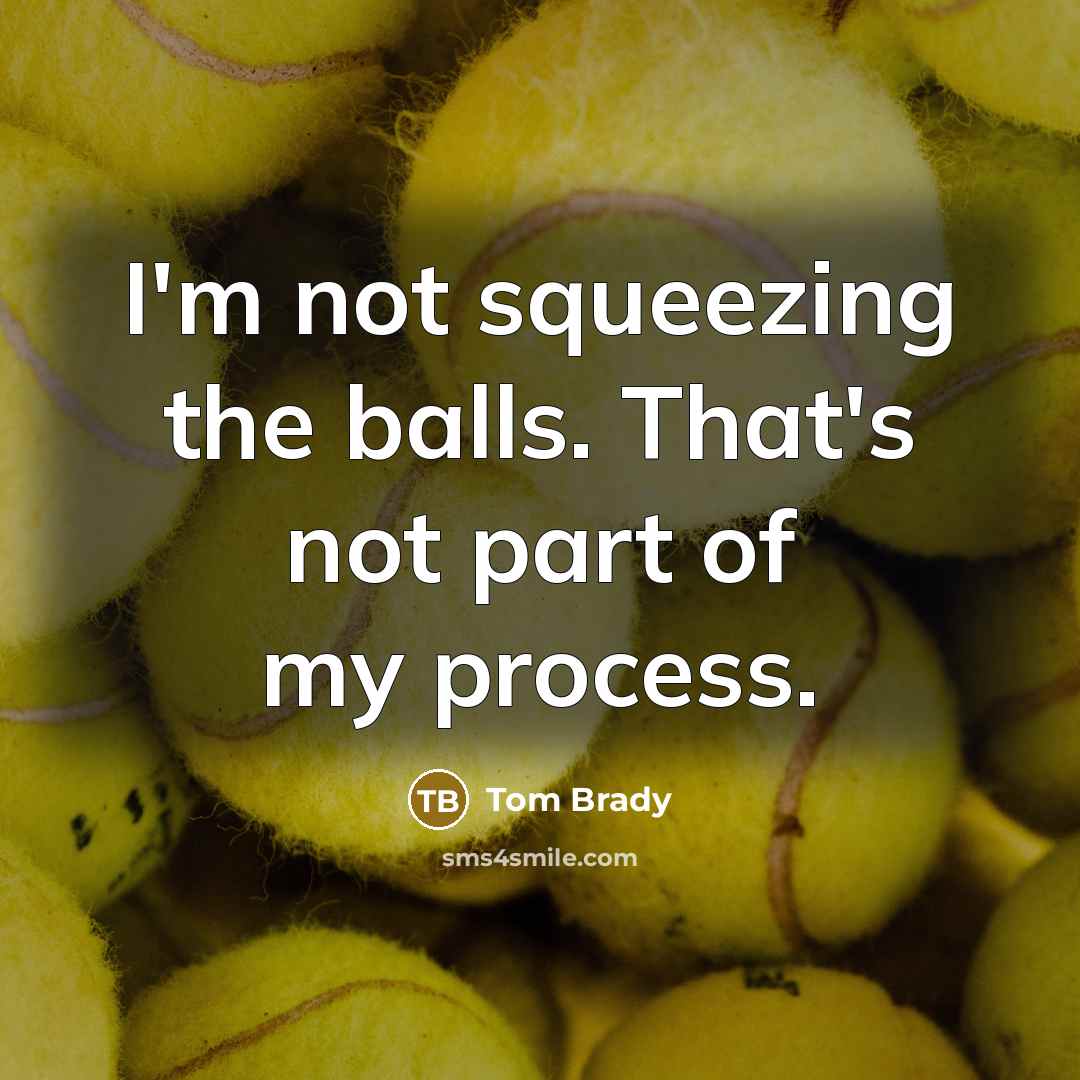 “I'm not squeezing the balls. That's not part of my process.” quote by Tom Brady