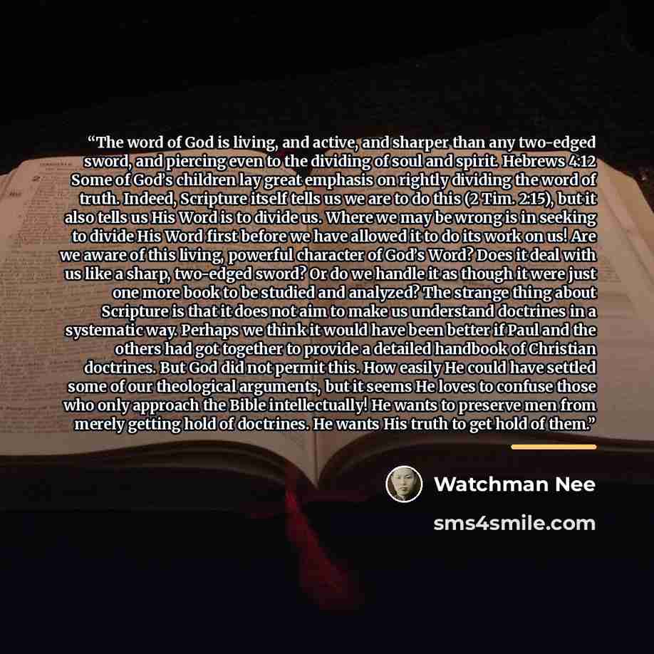 “The word of God is living, and active, and sharper than any two-edged sword, and piercing even to the dividing of soul and spirit. Hebrews 4:12 Some of God’s children lay great emphasis on rightly dividing the word of truth. Indeed, Scripture itself tells us we are to do this (2 Tim. 2:15), but it…” quote by Watchman Nee