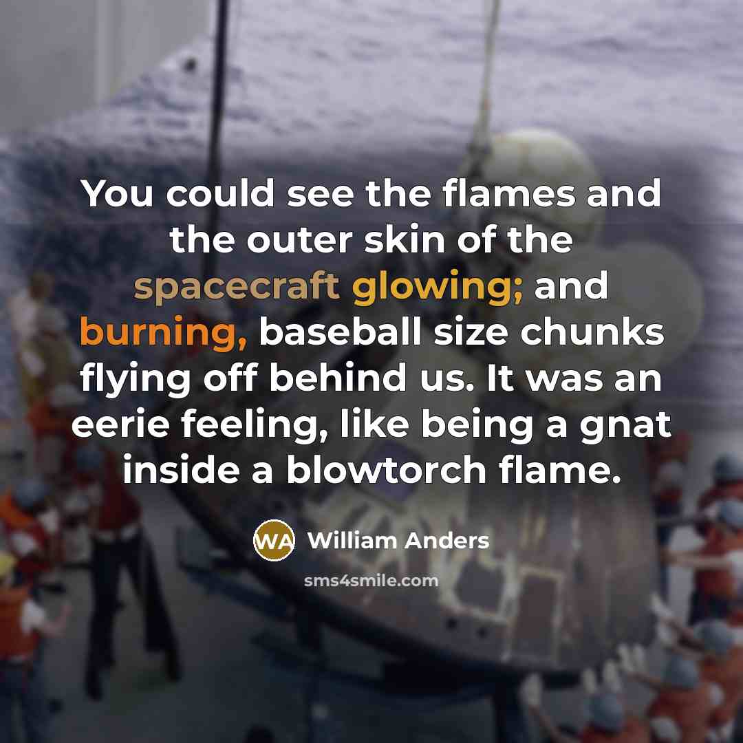 “You could see the flames and the outer skin of the spacecraft glowing; and burning, baseball size chunks flying off behind us. It was an eerie feeling, like being a gnat inside a blowtorch flame.” quote by William Anders