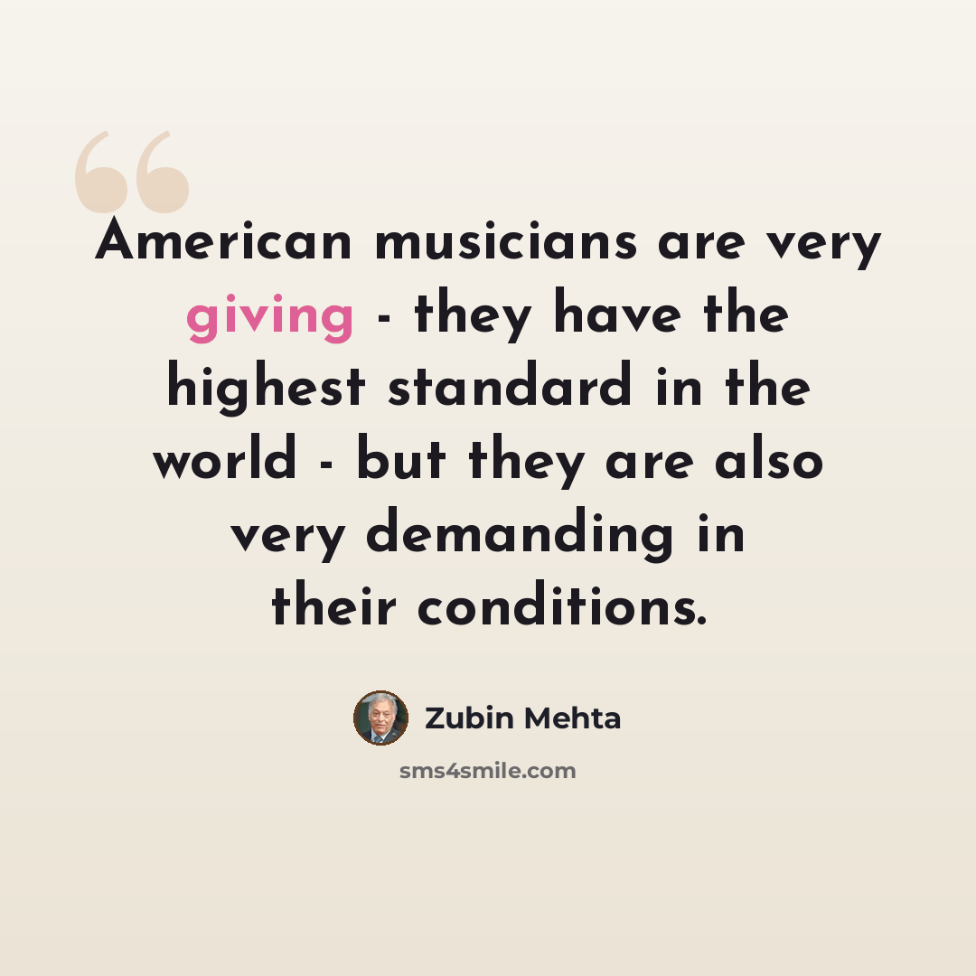 “American musicians are very giving - they have the highest standard in the world - but they are also very demanding in their conditions.” quote by Zubin Mehta
