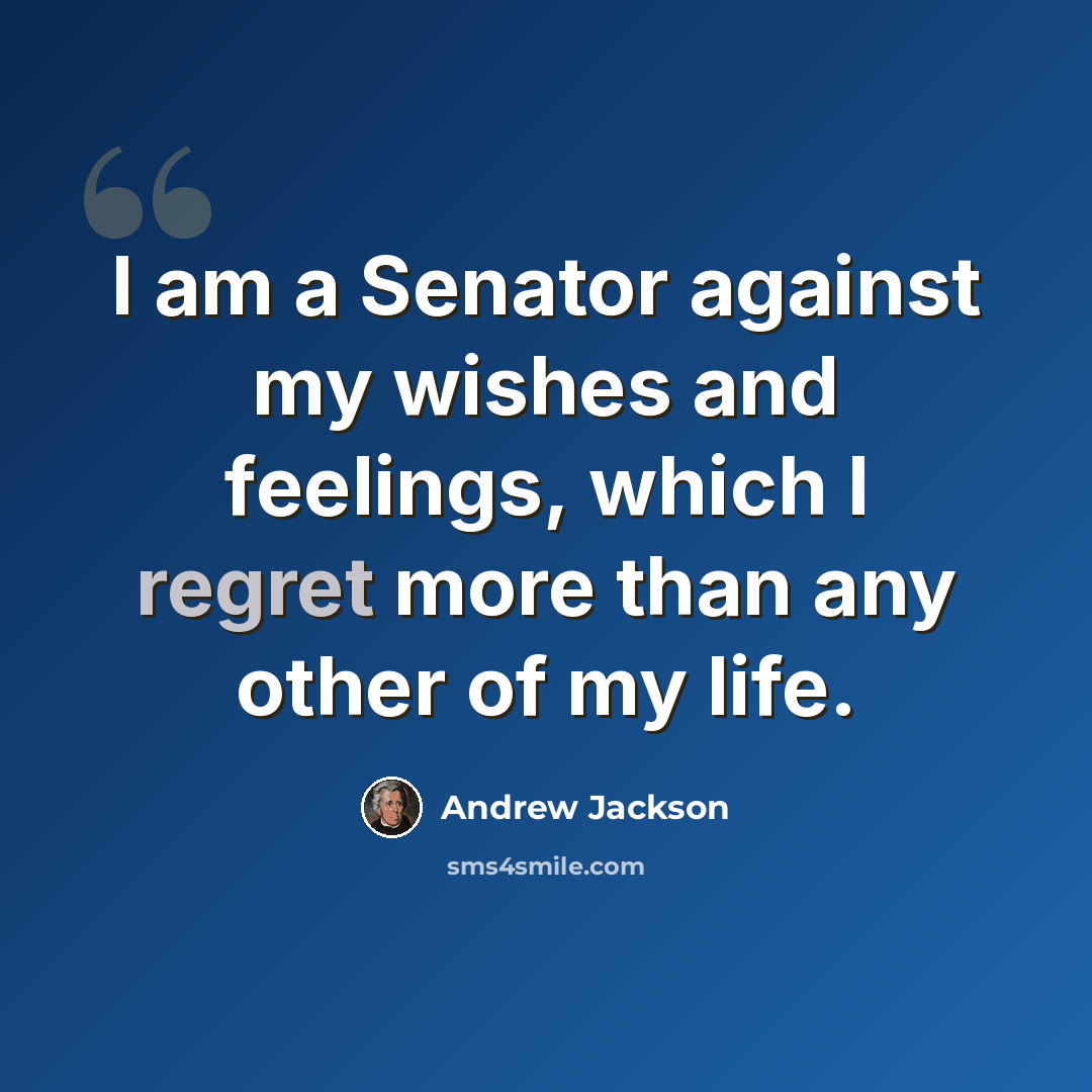 “I am a Senator against my wishes and feelings, which I regret more than any other of my life.” quote by Andrew Jackson