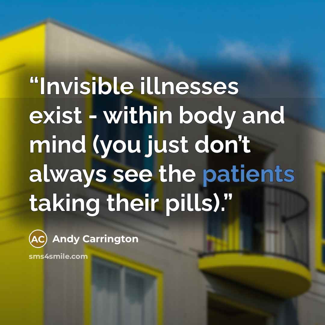 “Invisible illnesses exist - within body and mind (you just don’t always see the patients taking their pills).” quote by Andy Carrington