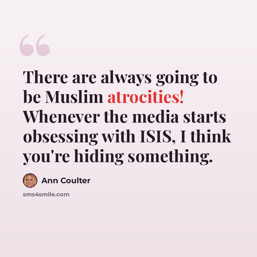 “There are always going to be Muslim atrocities! Whenever the media starts obsessing with ISIS, I think you're hiding something.” quote by Ann Coulter