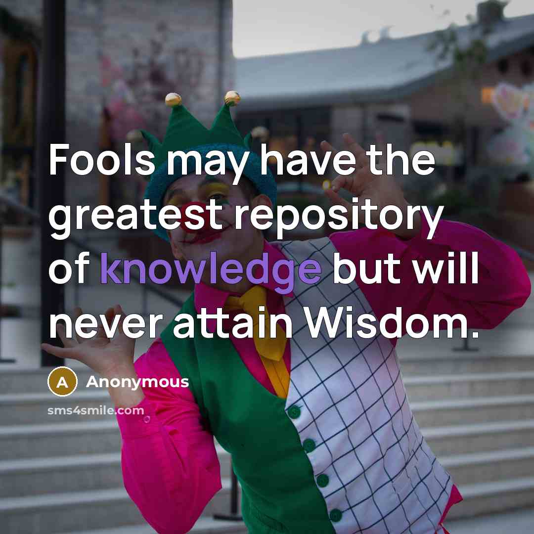 “Fools may have the greatest repository of knowledge but will never attain Wisdom.” quote by Anonymous