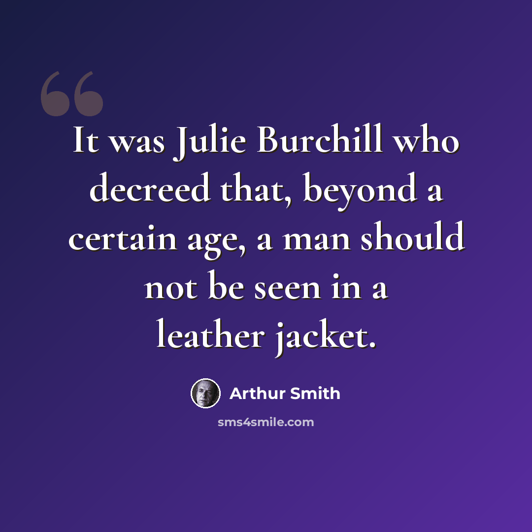 “It was Julie Burchill who decreed that, beyond a certain age, a man should not be seen in a leather jacket.” quote by Arthur Smith