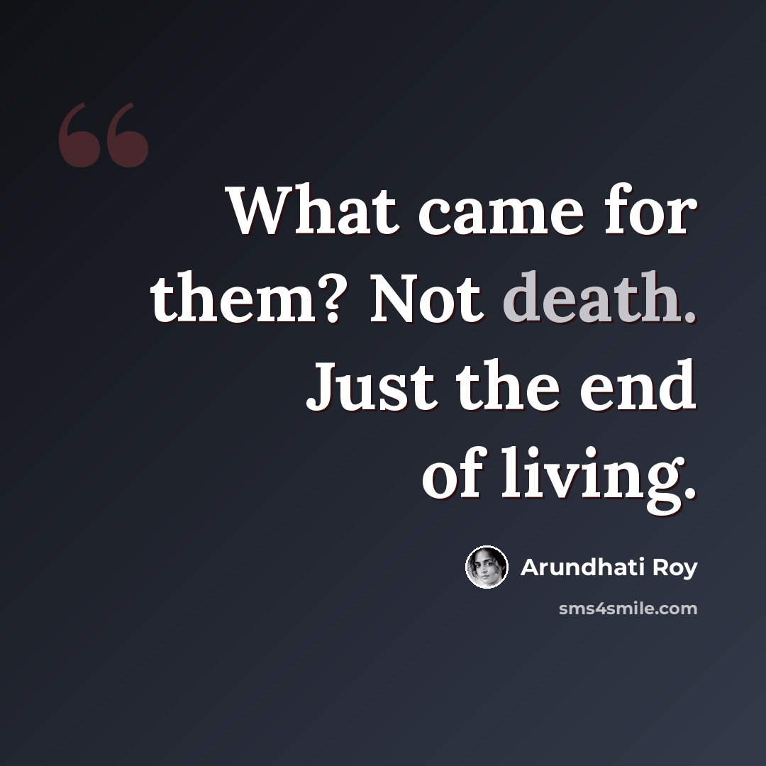 “What came for them? Not death. Just the end of living.” quote by Arundhati Roy