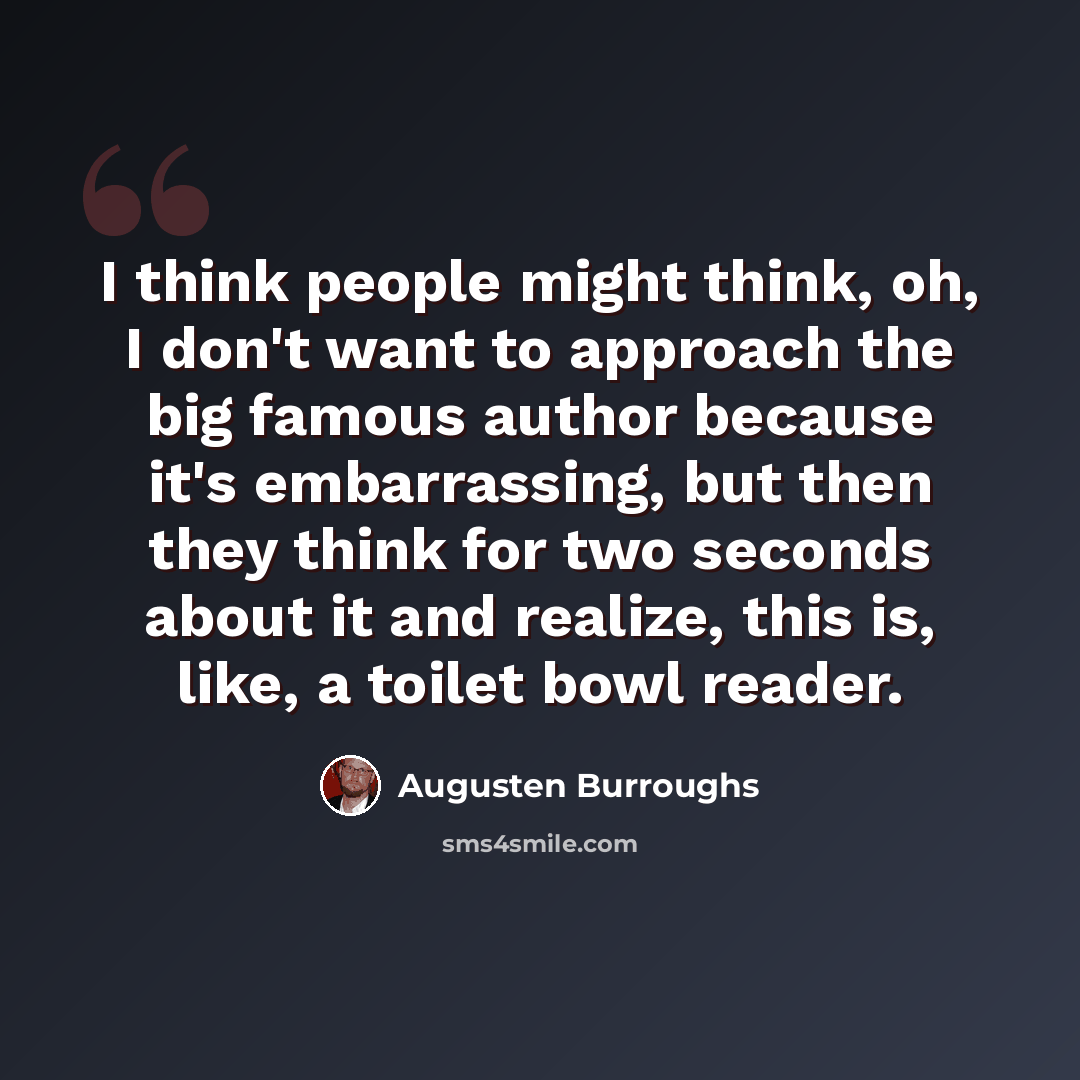 “I think people might think, oh, I don't want to approach the big famous author because it's embarrassing, but then they think for two seconds about it and realize, this is, like, a toilet bowl reader.” quote by Augusten Burroughs