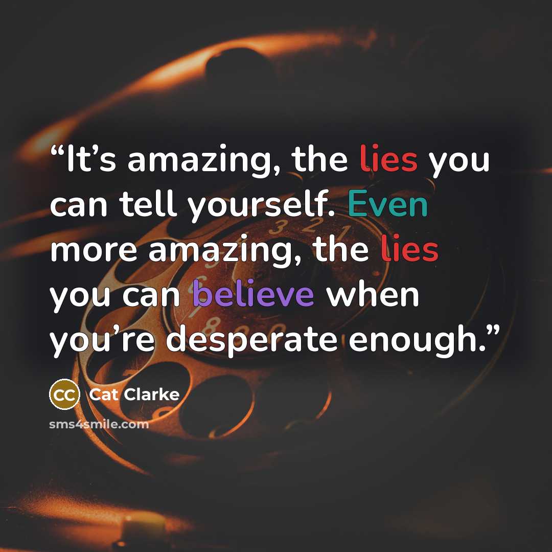 “It’s amazing, the lies you can tell yourself. Even more amazing, the lies you can believe when you’re desperate enough.” quote by Cat Clarke