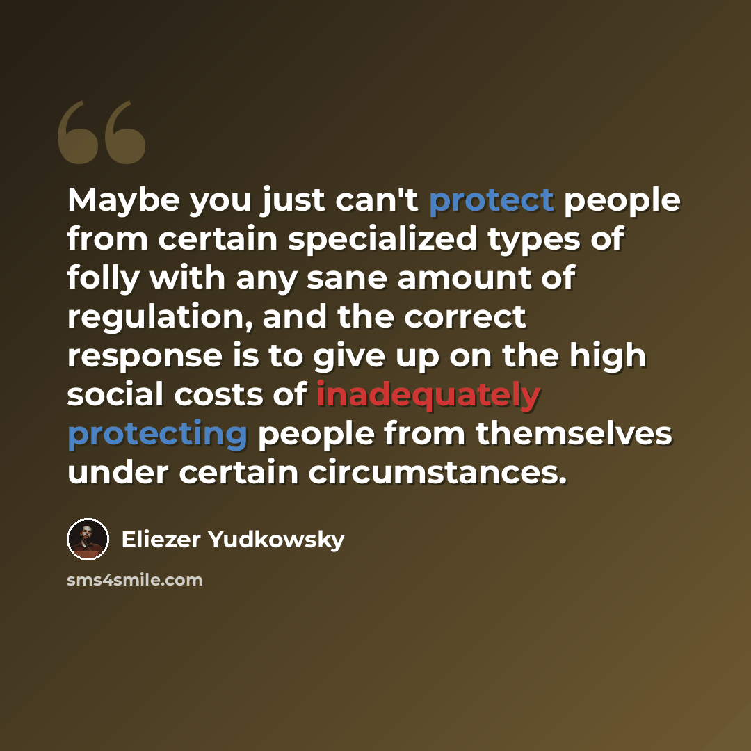 “Maybe you just can't protect people from certain specialized types of folly with any sane amount of regulation, and the correct response is to give up on the high social costs of inadequately protecting people from themselves under certain circumstances.” quote by Eliezer Yudkowsky