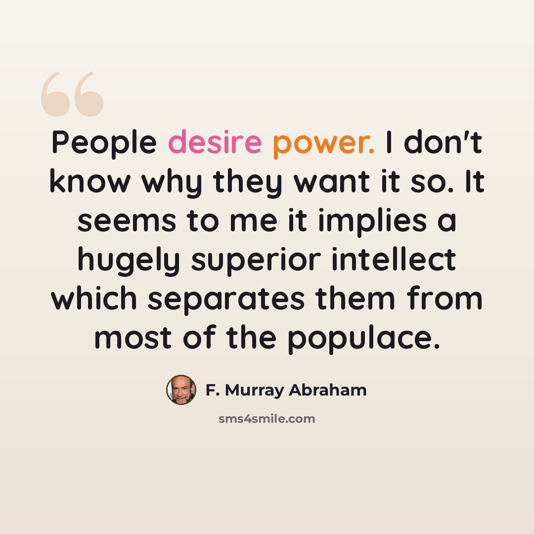 “People desire power. I don't know why they want it so. It seems to me it implies a hugely superior intellect which separates them from most of the populace.” quote by F. Murray Abraham