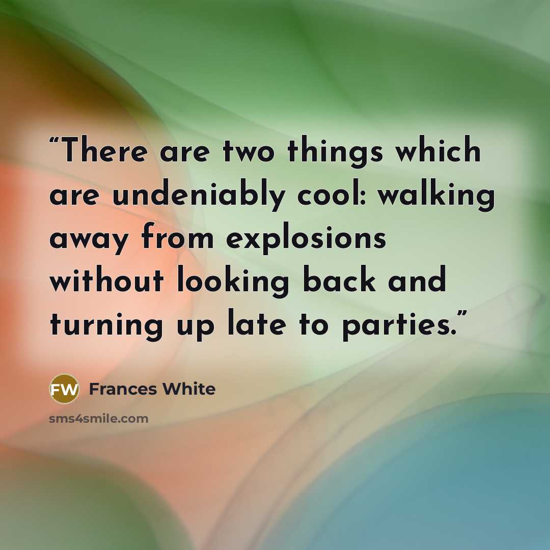 “There are two things which are undeniably cool: walking away from explosions without looking back and turning up late to parties.” quote by Frances White
