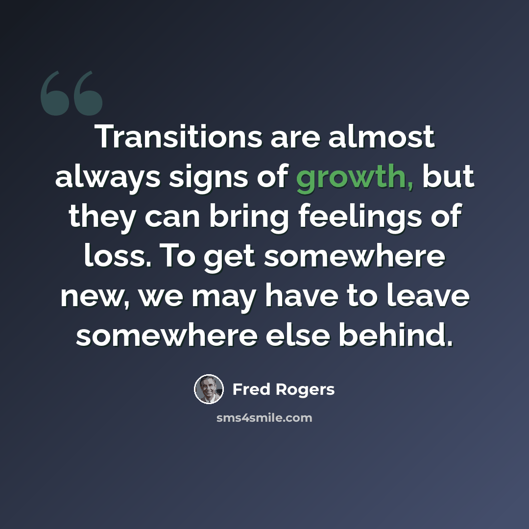 “Transitions are almost always signs of growth, but they can bring feelings of loss. To get somewhere new, we may have to leave somewhere else behind.” quote by Fred Rogers