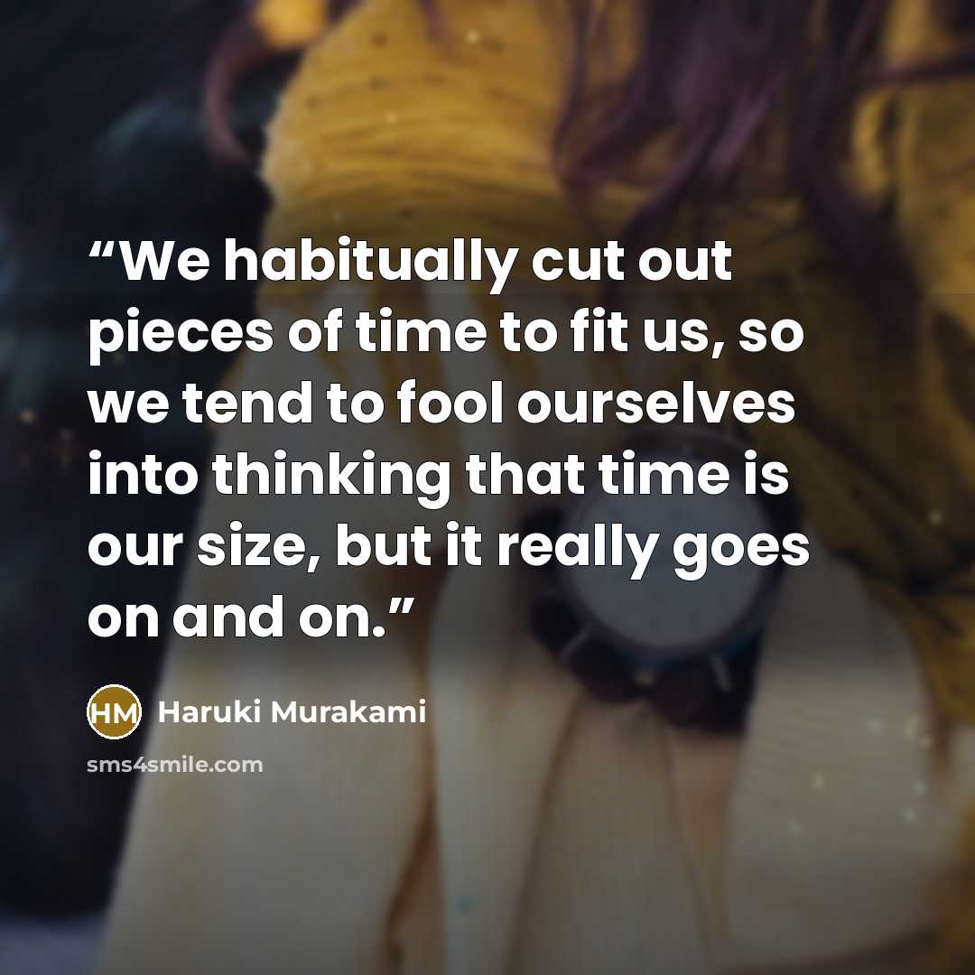 “We habitually cut out pieces of time to fit us, so we tend to fool ourselves into thinking that time is our size, but it really goes on and on.” quote by Haruki Murakami