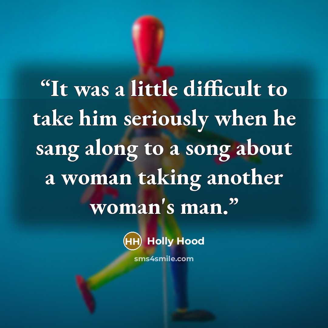 “It was a little difficult to take him seriously when he sang along to a song about a woman taking another woman's man.” quote by Holly Hood