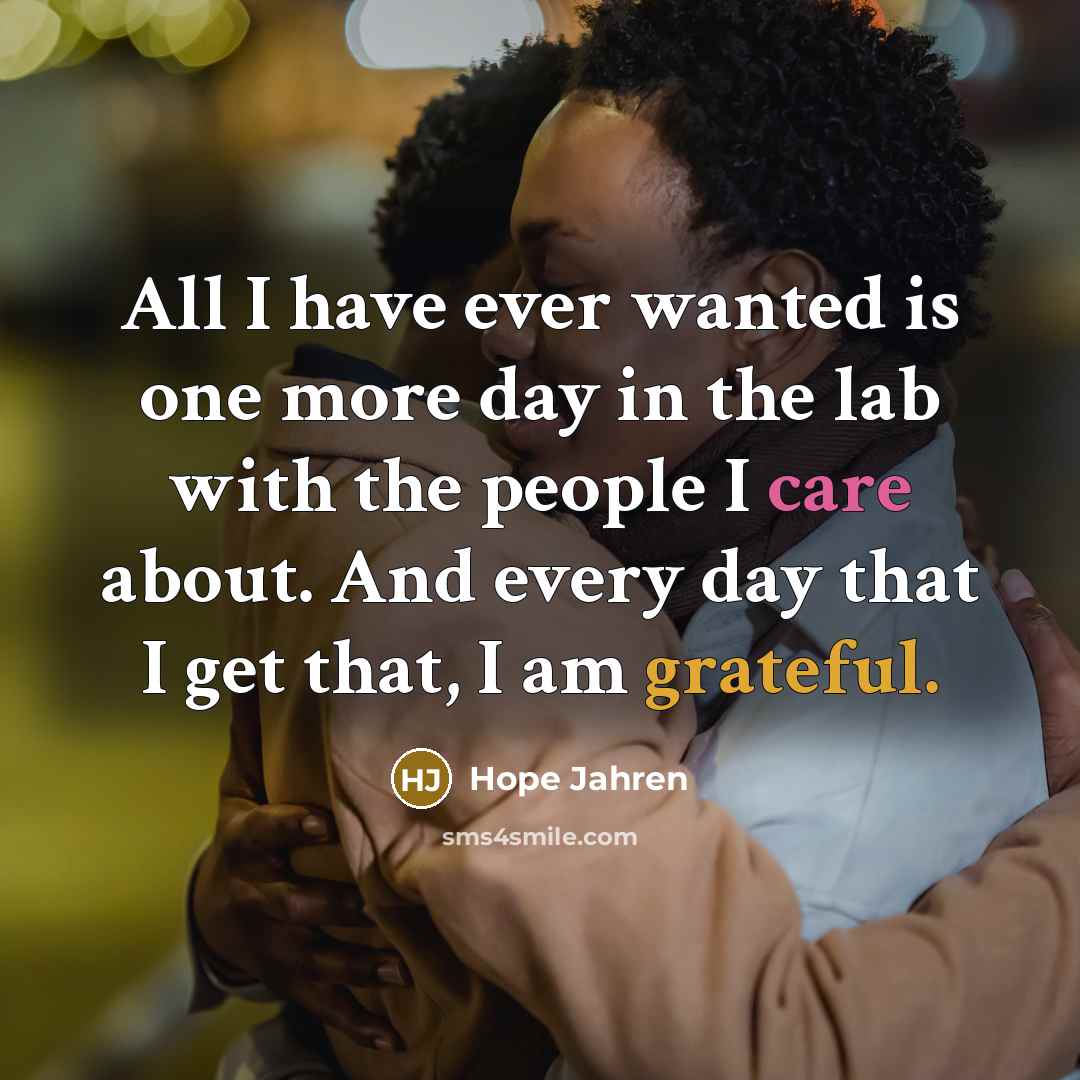 “All I have ever wanted is one more day in the lab with the people I care about. And every day that I get that, I am grateful.” quote by Hope Jahren