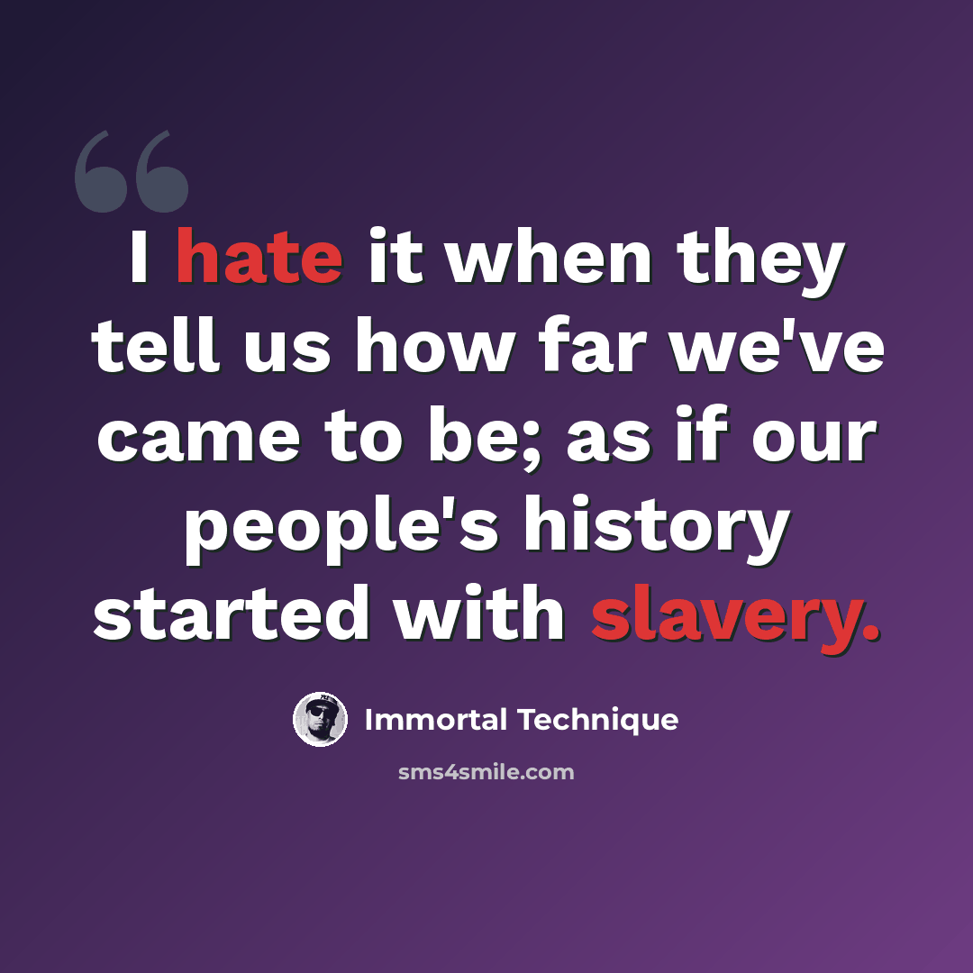 “I hate it when they tell us how far we've came to be; as if our people's history started with slavery.” quote by Immortal Technique