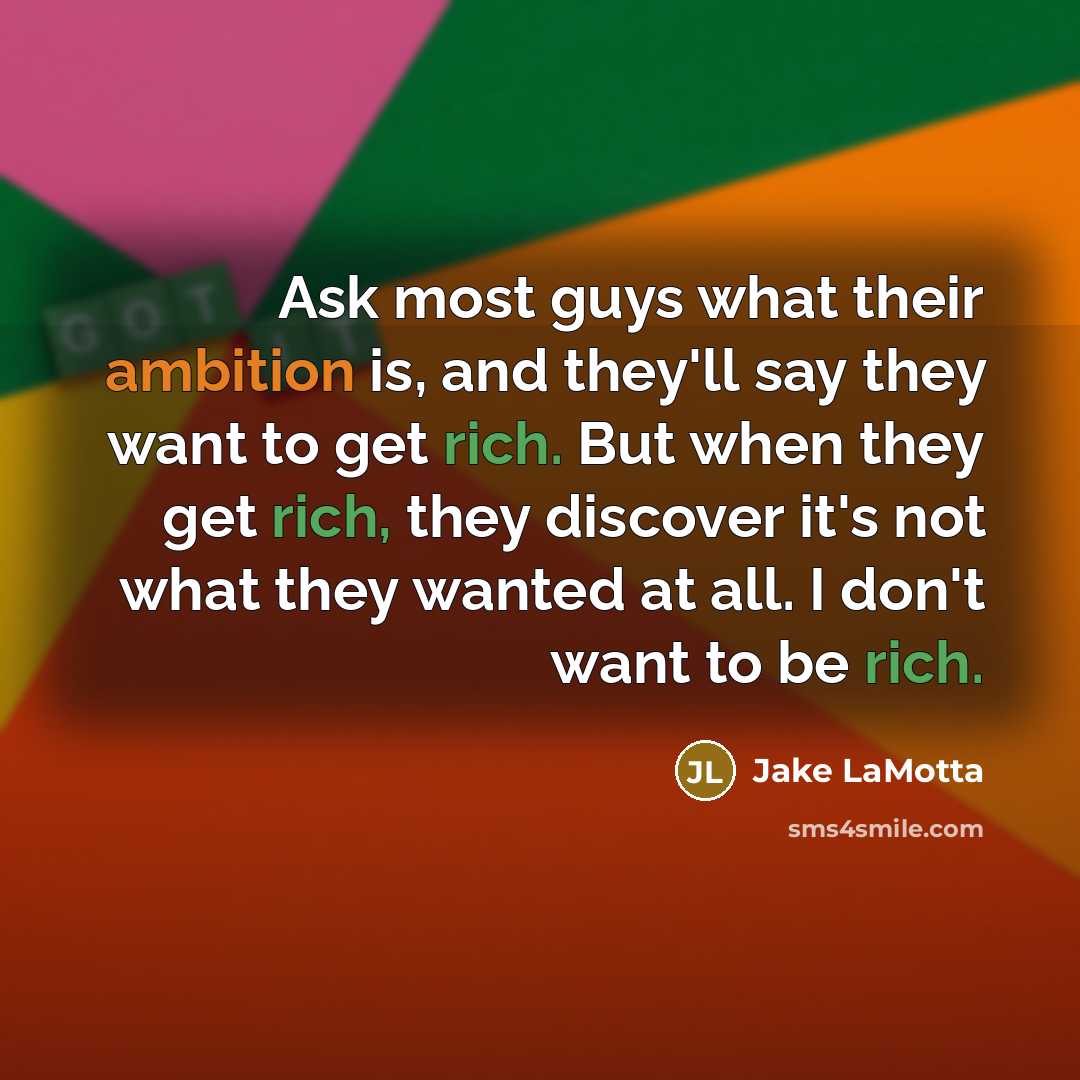 “Ask most guys what their ambition is, and they'll say they want to get rich. But when they get rich, they discover it's not what they wanted at all. I don't want to be rich.” quote by Jake LaMotta