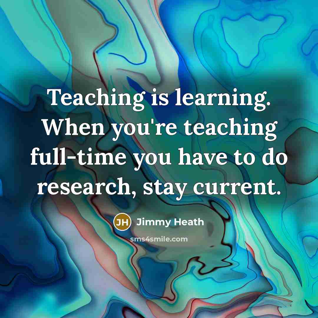 “Teaching is learning. When you're teaching full-time you have to do research, stay current.” quote by Jimmy Heath