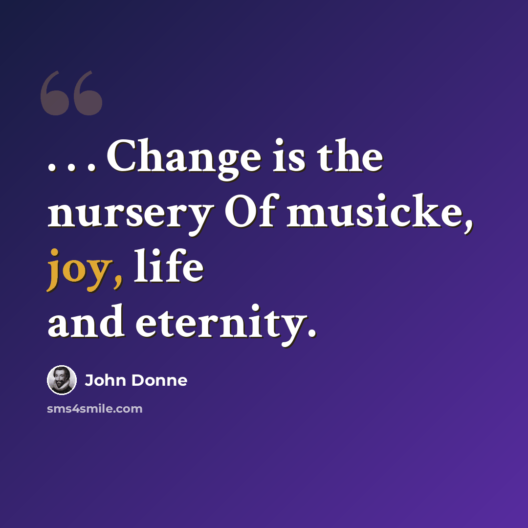 “. . . Change is the nursery Of musicke, joy, life and eternity.” quote by John Donne