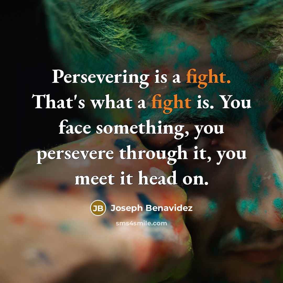 “Persevering is a fight. That's what a fight is. You face something, you persevere through it, you meet it head on.” quote by Joseph Benavidez
