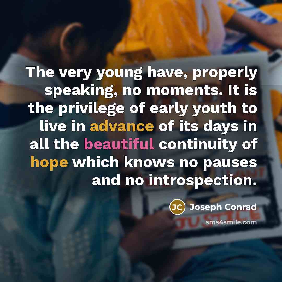 “The very young have, properly speaking, no moments. It is the privilege of early youth to live in advance of its days in all the beautiful continuity of hope which knows no pauses and no introspection.” quote by Joseph Conrad