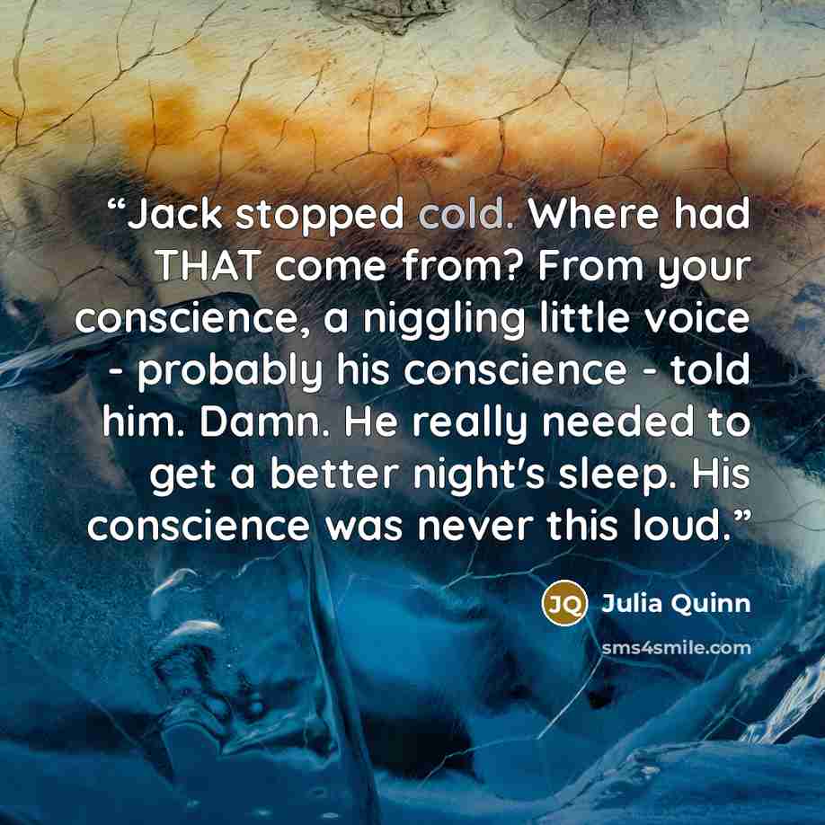 “Jack stopped cold. Where had THAT come from? From your conscience, a niggling little voice - probably his conscience - told him. Damn. He really needed to get a better night's sleep. His conscience was never this loud.” quote by Julia Quinn