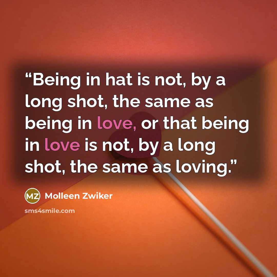 “Being in hat is not, by a long shot, the same as being in love, or that being in love is not, by a long shot, the same as loving.” quote by Molleen Zwiker