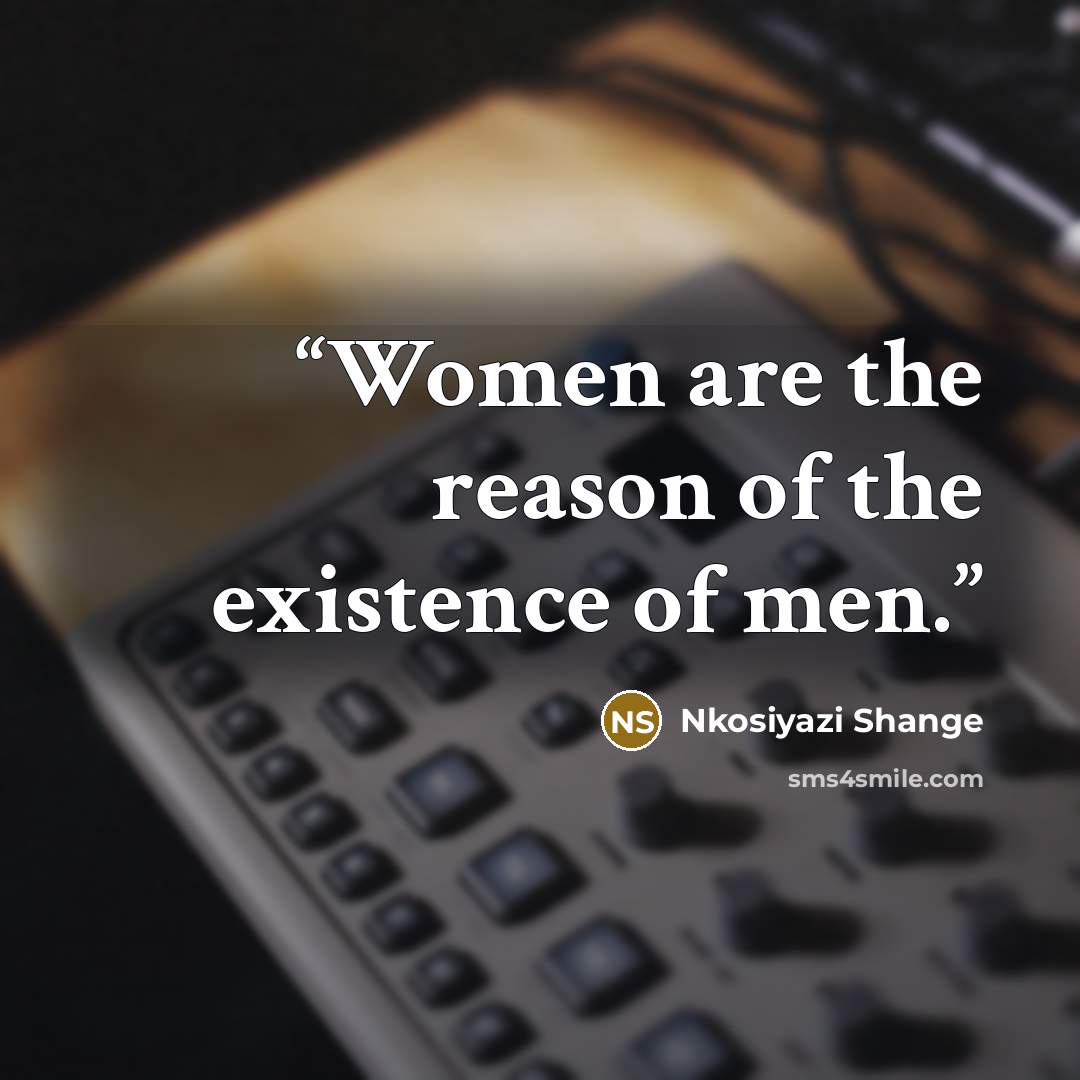 “Women are the reason of the existence of men.” quote by Nkosiyazi Shange