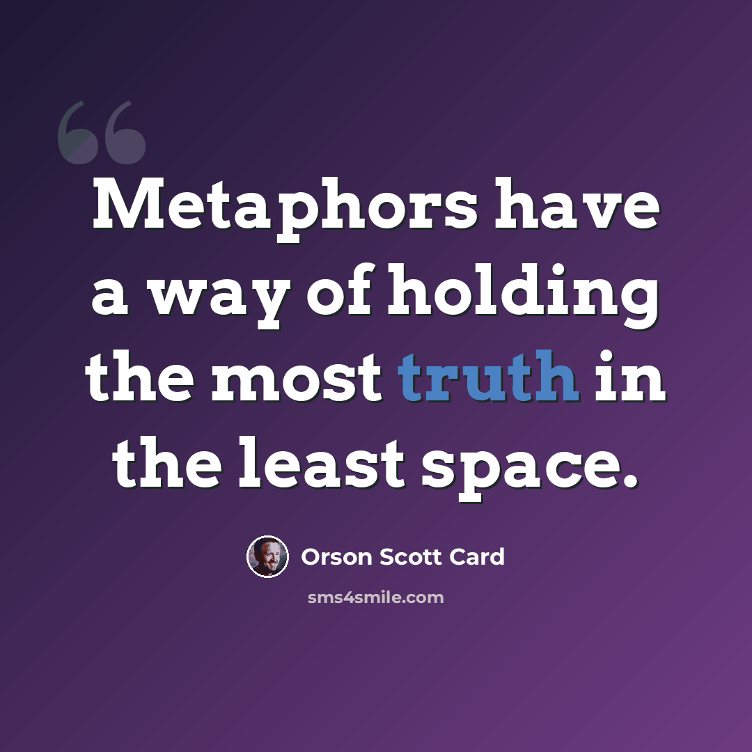 “Metaphors have a way of holding the most truth in the least space.” quote by Orson Scott Card