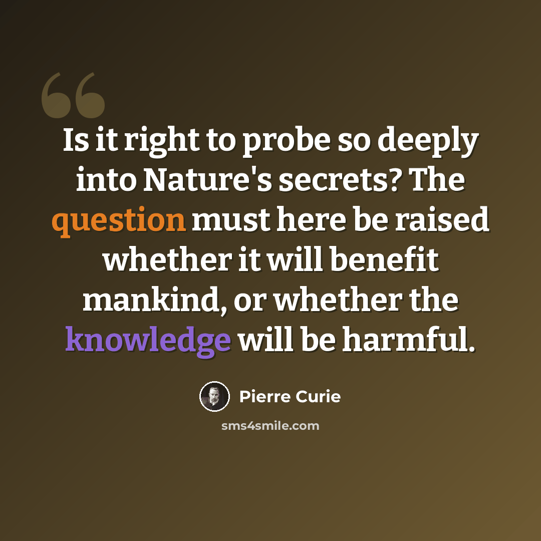 “Is it right to probe so deeply into Nature's secrets? The question must here be raised whether it will benefit mankind, or whether the knowledge will be harmful.” quote by Pierre Curie