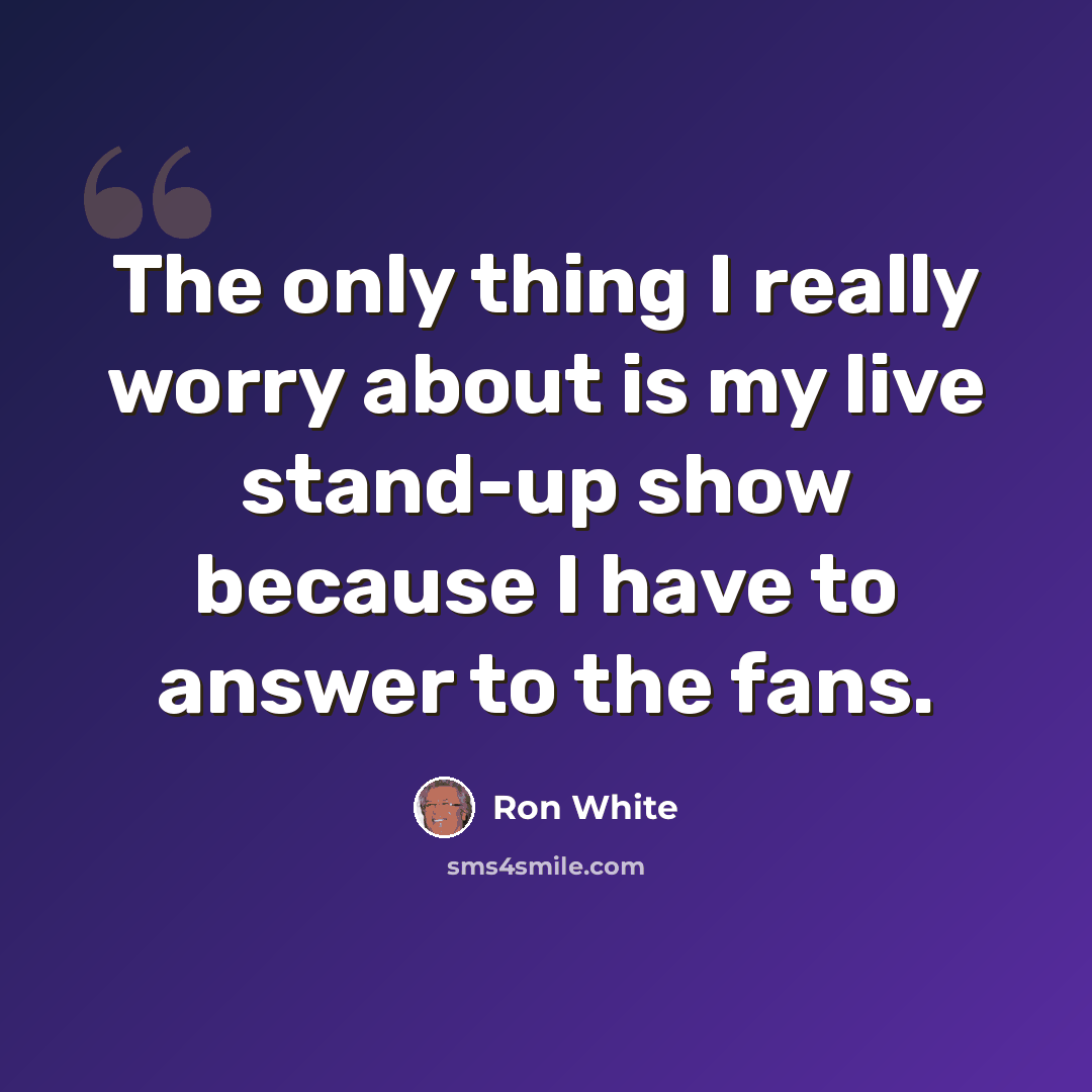 “The only thing I really worry about is my live stand-up show because I have to answer to the fans.” quote by Ron White