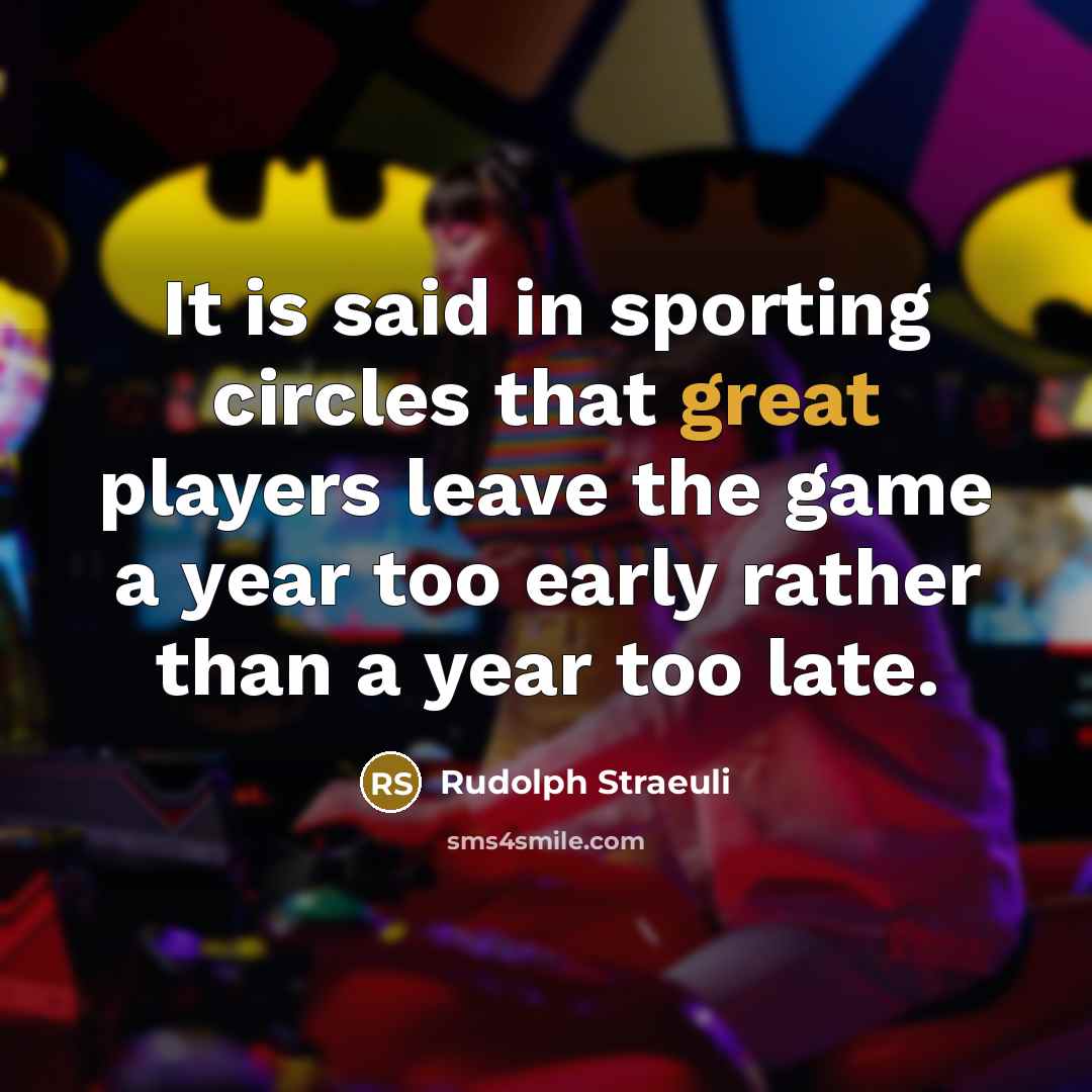 “It is said in sporting circles that great players leave the game a year too early rather than a year too late.” quote by Rudolph Straeuli