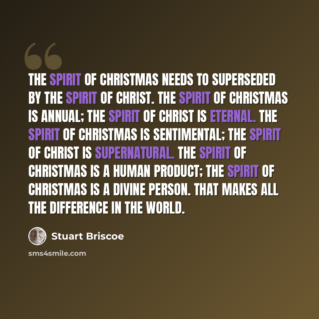 “The spirit of Christmas needs to superseded by the Spirit of Christ. The spirit of Christmas is annual; the Spirit of Christ is eternal. The spirit of Christmas is sentimental; the Spirit of Christ is supernatural. The spirit of Christmas is a human product; the Spirit of Christmas is a divine…” quote by Stuart Briscoe