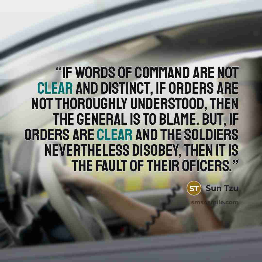 “If words of command are not clear and distinct, if orders are not thoroughly understood, then the general is to blame. But, if orders are clear and the soldiers nevertheless disobey, then it is the fault of their oficers.” quote by Sun Tzu
