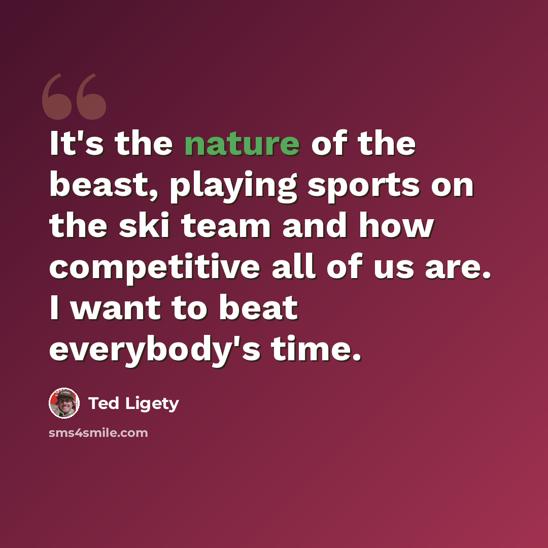 “It's the nature of the beast, playing sports on the ski team and how competitive all of us are. I want to beat everybody's time.” quote by Ted Ligety