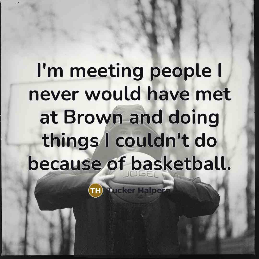 “I'm meeting people I never would have met at Brown and doing things I couldn't do because of basketball.” quote by Tucker Halpern