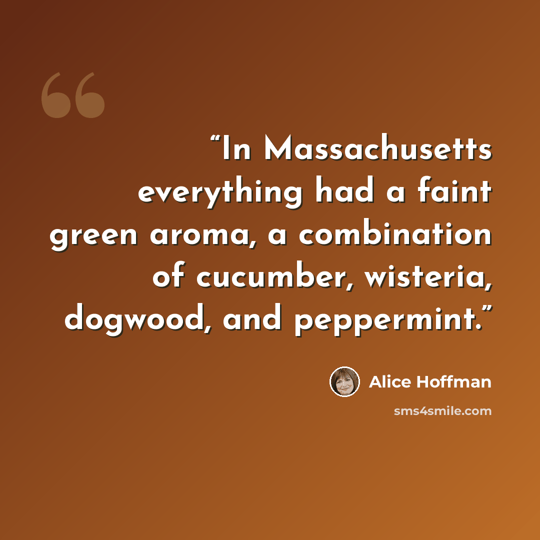“In Massachusetts everything had a faint green aroma, a combination of cucumber, wisteria, dogwood, and peppermint.” quote by Alice Hoffman