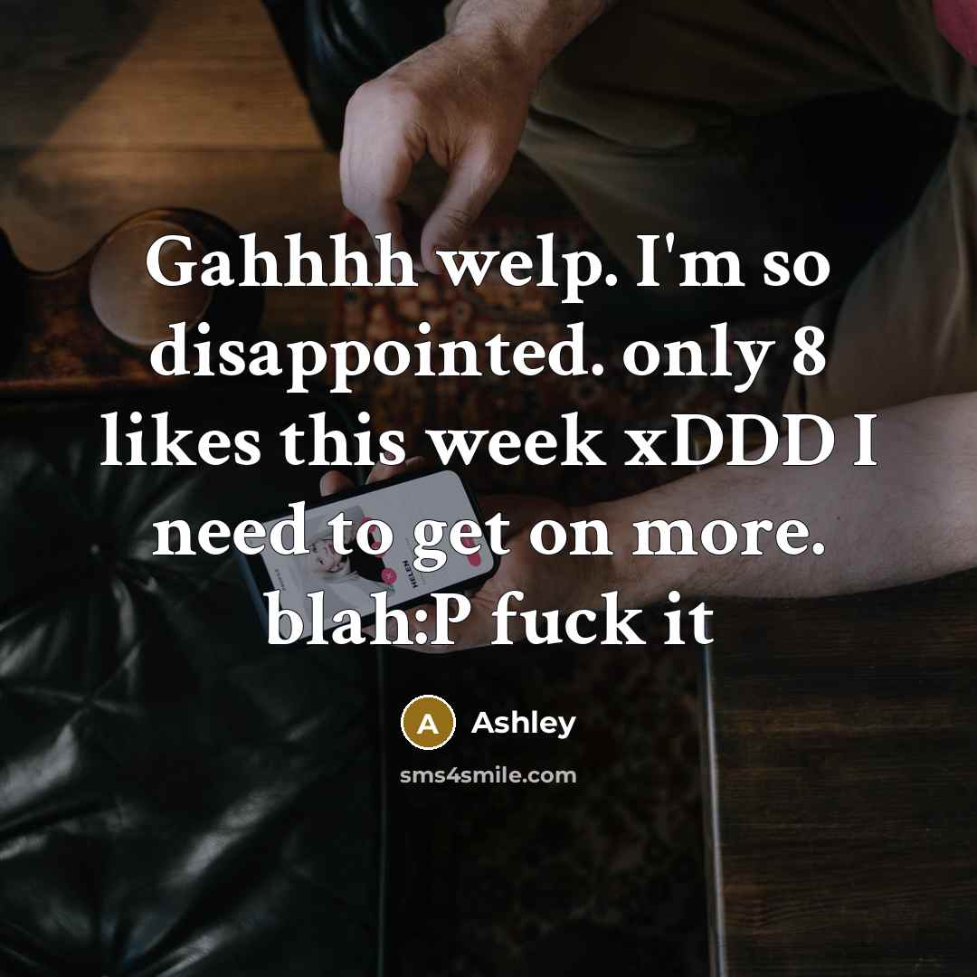 “Gahhhh welp. I'm so disappointed. only 8 likes this week xDDD I need to get on more. blah:P fuck it” quote by Ashley