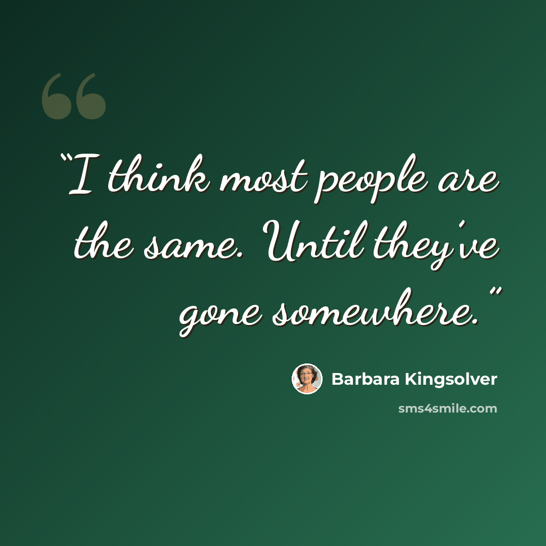 “I think most people are the same. Until they’ve gone somewhere.” quote by Barbara Kingsolver