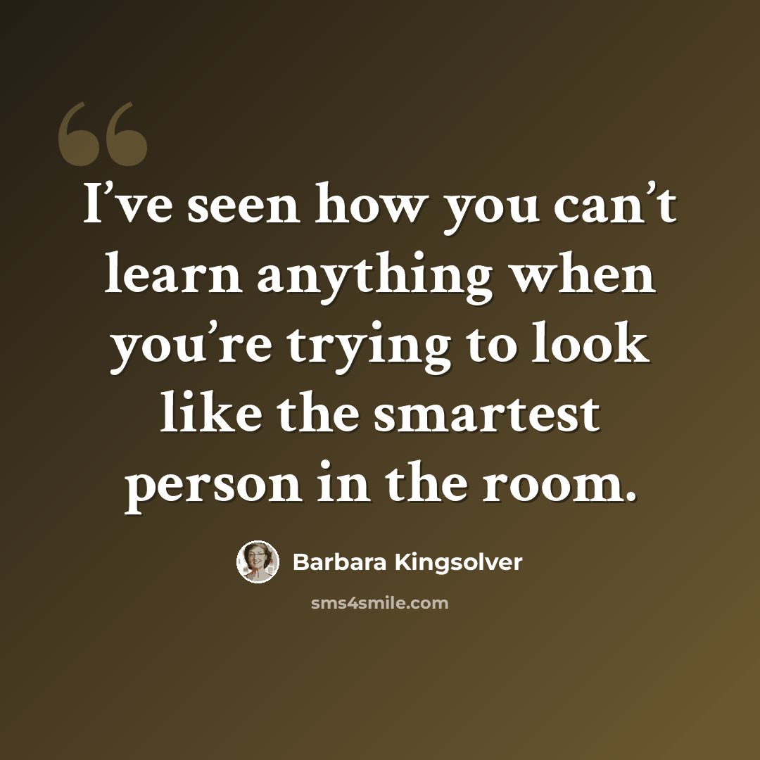 “I’ve seen how you can’t learn anything when you’re trying to look like the smartest person in the room.” quote by Barbara Kingsolver