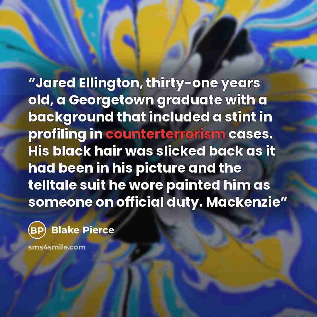 “Jared Ellington, thirty-one years old, a Georgetown graduate with a background that included a stint in profiling in counterterrorism cases. His black hair was slicked back as it had been in his picture and the telltale suit he wore painted him as someone on official duty. Mackenzie” quote by Blake Pierce