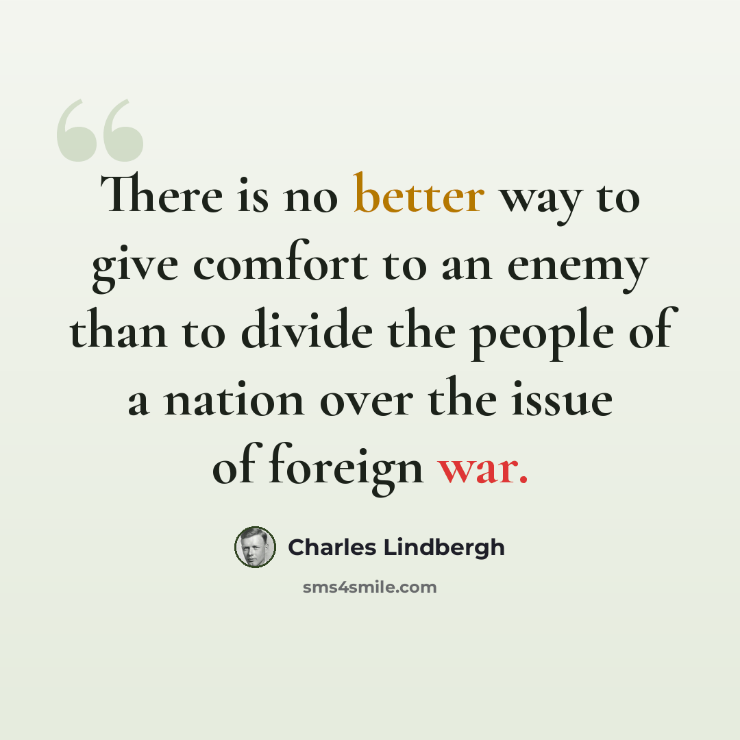 “There is no better way to give comfort to an enemy than to divide the people of a nation over the issue of foreign war.” quote by Charles Lindbergh