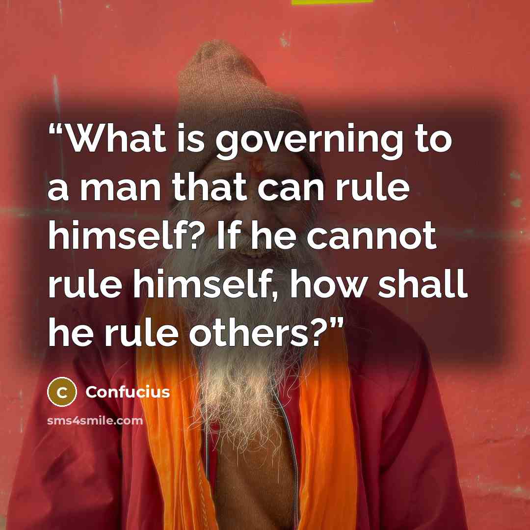 “What is governing to a man that can rule himself? If he cannot rule himself, how shall he rule others?” quote by Confucius