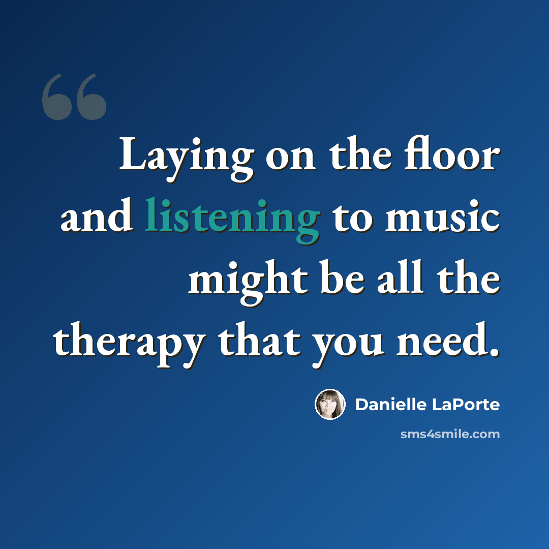 “Laying on the floor and listening to music might be all the therapy that you need.” quote by Danielle LaPorte